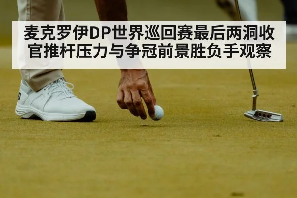 麦克罗伊DP世界巡回赛最后两洞收官推杆压力与争冠前景胜负手观察